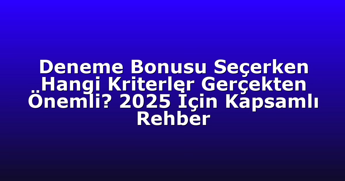 Deneme Bonusu Seçerken Hangi Kriterler Gerçekten Önemli? 2025 İçin Kapsamlı Rehber