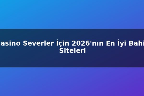 Casino Severler İçin 2026’nın En İyi Bahis Siteleri